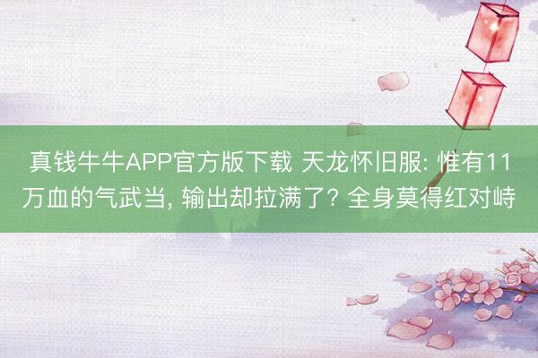 真钱牛牛APP官方版下载 天龙怀旧服: 惟有11万血的气武当， 输出却拉满了? 全身莫得红对峙