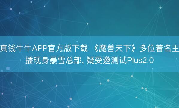 真钱牛牛APP官方版下载 《魔兽天下》多位着名主播现身暴雪总部， 疑受邀测试Plus2.0