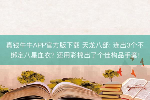 真钱牛牛APP官方版下载 天龙八部: 连出3个不绑定八星血衣? 还用彩棉出了个佳构品手套!