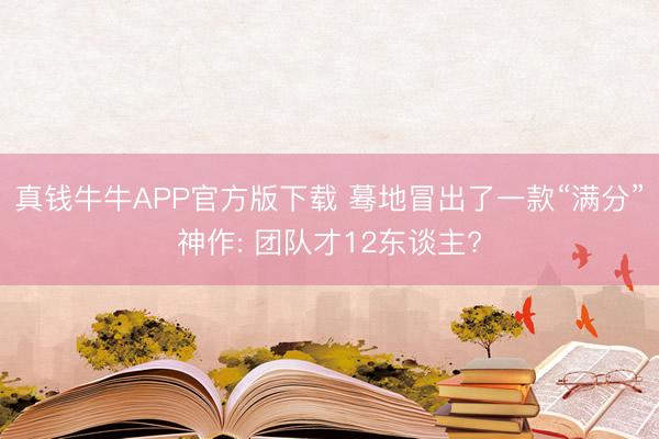 真钱牛牛APP官方版下载 蓦地冒出了一款“满分”神作: 团队才12东谈主?