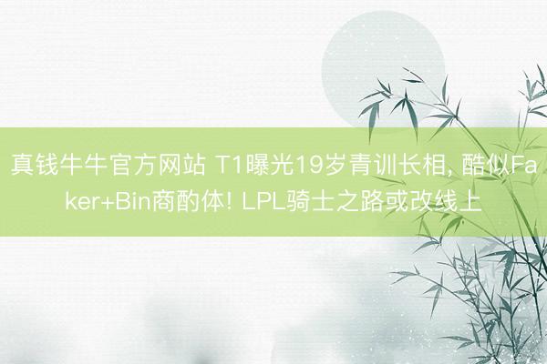 真钱牛牛官方网站 T1曝光19岁青训长相， 酷似Faker+Bin商酌体! LPL骑士之路或改线上
