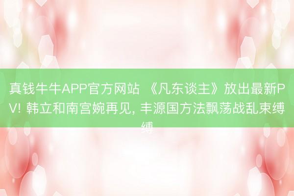真钱牛牛APP官方网站 《凡东谈主》放出最新PV! 韩立和南宫婉再见， 丰源国方法飘荡战乱束缚