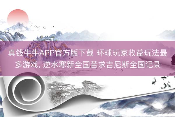 真钱牛牛APP官方版下载 环球玩家收益玩法最多游戏， 逆水寒新全国苦求吉尼斯全国记录