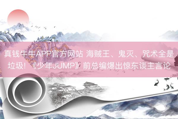 真钱牛牛APP官方网站 海贼王、鬼灭、咒术全是垃圾! 《少年JUMP》前总编爆出惊东谈主言论