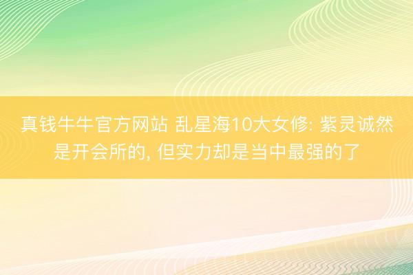 真钱牛牛官方网站 乱星海10大女修: 紫灵诚然是开会所的， 但实力却是当中最强的了