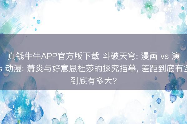 真钱牛牛APP官方版下载 斗破天穹: 漫画 vs 演义 vs 动漫: 萧炎与好意思杜莎的探究描摹， 差距到底有多大?