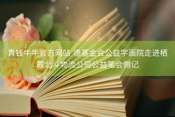 真钱牛牛官方网站 德基金会公益字画院走进栖霞北斗物流公司公益笔会侧记