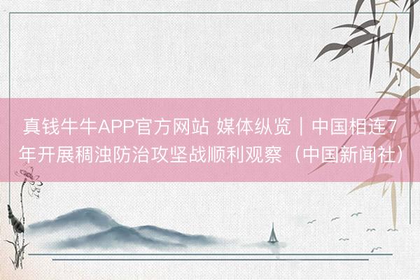 真钱牛牛APP官方网站 媒体纵览｜中国相连7年开展稠浊防治攻坚战顺利观察（中国新闻社）