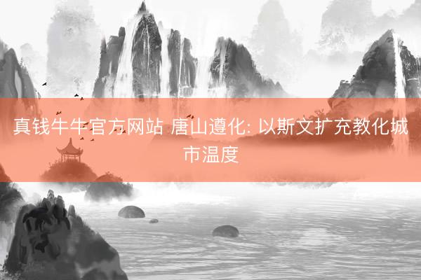 真钱牛牛官方网站 唐山遵化: 以斯文扩充教化城市温度