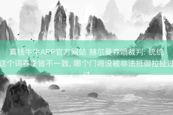 真钱牛牛APP官方网站 赫尔曼森喷裁判: 统统这个词赛季皆不一致， 哪个门将没被非法抵御拉扯过
