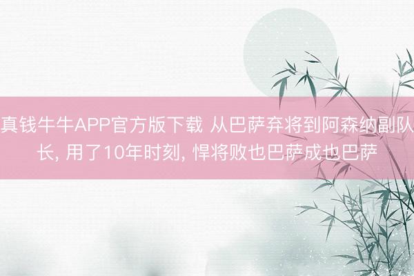 真钱牛牛APP官方版下载 从巴萨弃将到阿森纳副队长， 用了10年时刻， 悍将败也巴萨成也巴萨