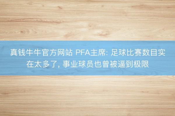 真钱牛牛官方网站 PFA主席: 足球比赛数目实在太多了， 事业球员也曾被逼到极限