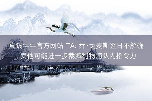 真钱牛牛官方网站 TA: 乔·戈麦斯翌日不解确， 卖他可能进一步裁减利物浦队内指令力