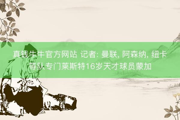真钱牛牛官方网站 记者: 曼联， 阿森纳， 纽卡等队专门莱斯特16岁天才球员蒙加