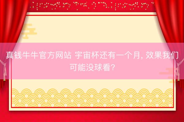 真钱牛牛官方网站 宇宙杯还有一个月， 效果我们可能没球看?
