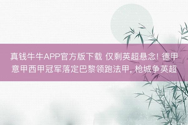 真钱牛牛APP官方版下载 仅剩英超悬念! 德甲意甲西甲冠军落定巴黎领跑法甲， 枪城争英超