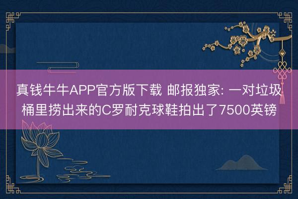 真钱牛牛APP官方版下载 邮报独家: 一对垃圾桶里捞出来的C罗耐克球鞋拍出了7500英镑
