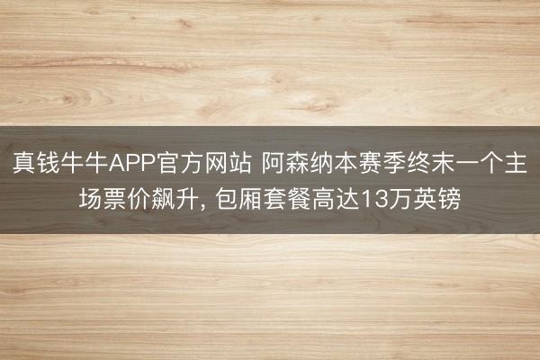 真钱牛牛APP官方网站 阿森纳本赛季终末一个主场票价飙升， 包厢套餐高达13万英镑