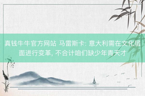 真钱牛牛官方网站 马雷斯卡: 意大利需在文化层面进行变革， 不合计咱们缺少年青天才