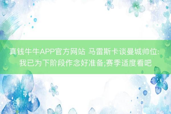 真钱牛牛APP官方网站 马雷斯卡谈曼城帅位: 我已为下阶段作念好准备;赛季适度看吧