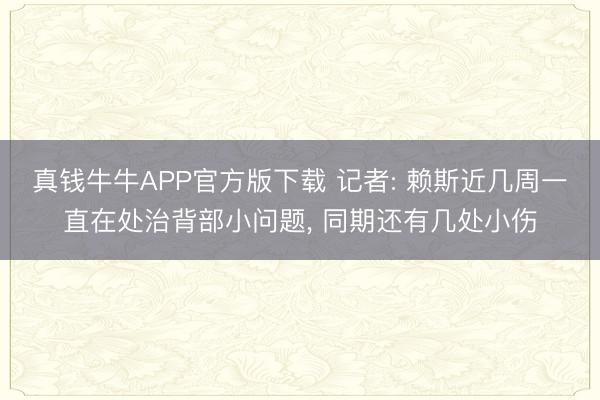 真钱牛牛APP官方版下载 记者: 赖斯近几周一直在处治背部小问题， 同期还有几处小伤