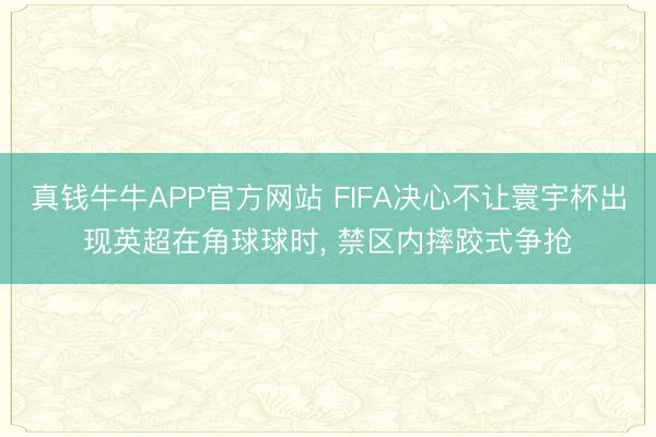 真钱牛牛APP官方网站 FIFA决心不让寰宇杯出现英超在角球球时， 禁区内摔跤式争抢