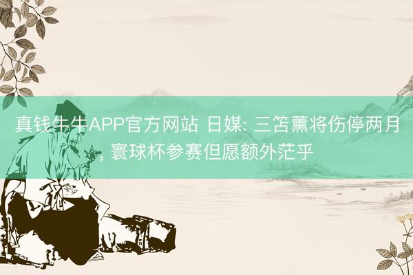真钱牛牛APP官方网站 日媒: 三笘薰将伤停两月， 寰球杯参赛但愿额外茫乎