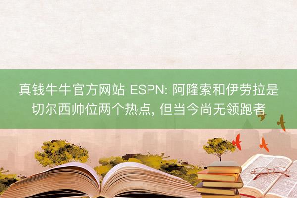 真钱牛牛官方网站 ESPN: 阿隆索和伊劳拉是切尔西帅位两个热点， 但当今尚无领跑者