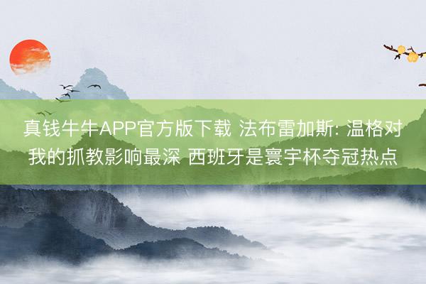 真钱牛牛APP官方版下载 法布雷加斯: 温格对我的抓教影响最深 西班牙是寰宇杯夺冠热点
