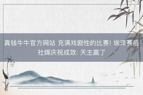 真钱牛牛官方网站 充满戏剧性的比赛! 埃泽赛后社媒庆祝成效: 天主赢了