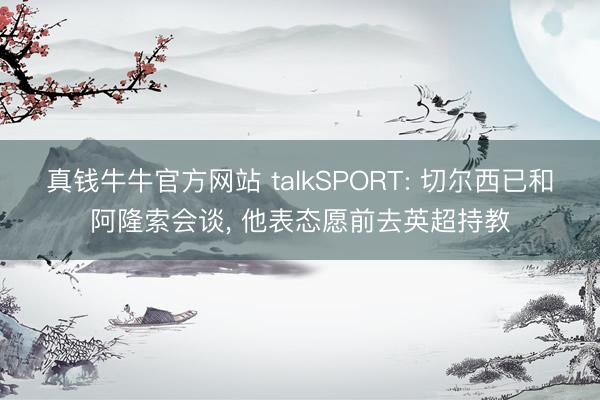 真钱牛牛官方网站 talkSPORT: 切尔西已和阿隆索会谈， 他表态愿前去英超持教