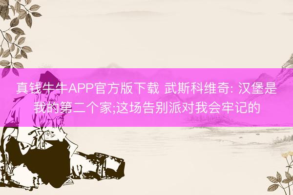 真钱牛牛APP官方版下载 武斯科维奇: 汉堡是我的第二个家;这场告别派对我会牢记的