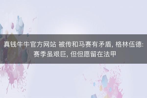 真钱牛牛官方网站 被传和马赛有矛盾， 格林伍德: 赛季虽艰巨， 但但愿留在法甲