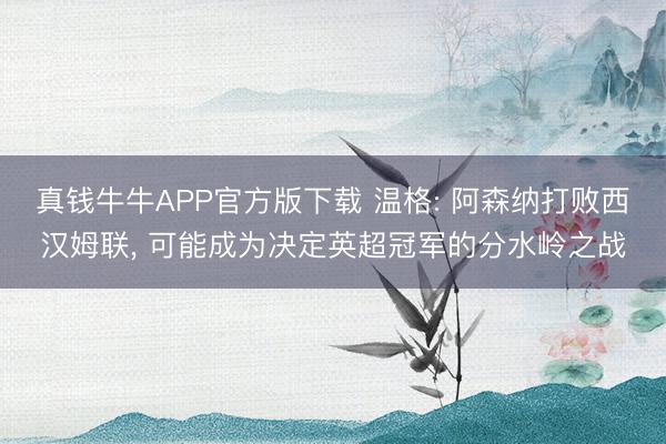 真钱牛牛APP官方版下载 温格: 阿森纳打败西汉姆联， 可能成为决定英超冠军的分水岭之战