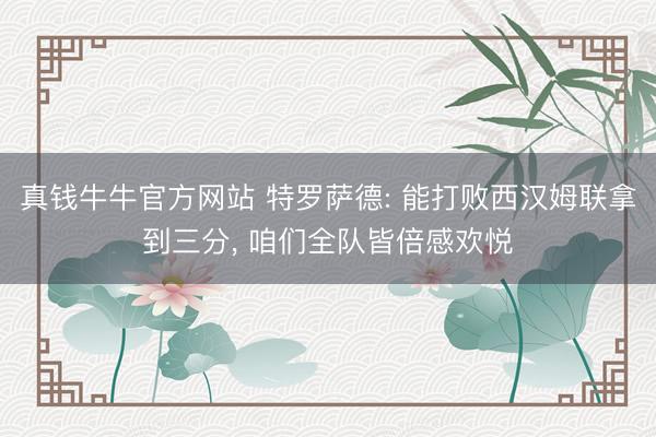 真钱牛牛官方网站 特罗萨德: 能打败西汉姆联拿到三分， 咱们全队皆倍感欢悦