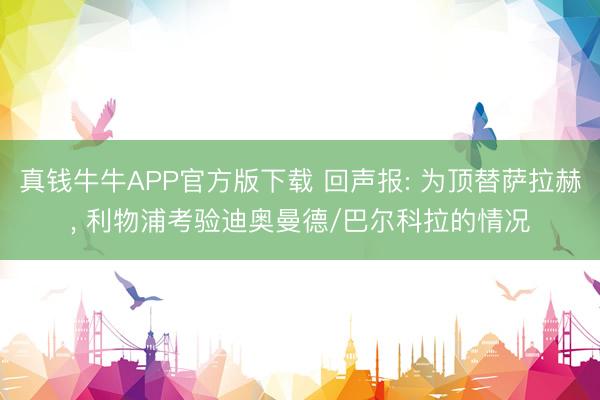 真钱牛牛APP官方版下载 回声报: 为顶替萨拉赫， 利物浦考验迪奥曼德/巴尔科拉的情况