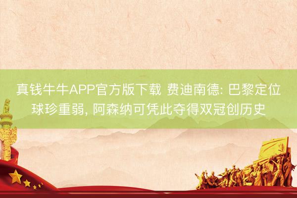 真钱牛牛APP官方版下载 费迪南德: 巴黎定位球珍重弱， 阿森纳可凭此夺得双冠创历史