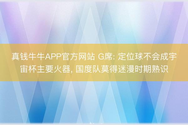 真钱牛牛APP官方网站 G席: 定位球不会成宇宙杯主要火器， 国度队莫得迷漫时期熟识
