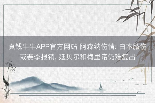 真钱牛牛APP官方网站 阿森纳伤情: 白本膝伤或赛季报销， 廷贝尔和梅里诺仍难复出