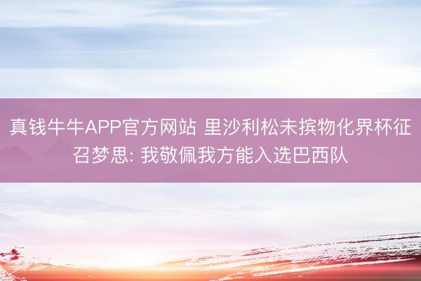 真钱牛牛APP官方网站 里沙利松未摈物化界杯征召梦思: 我敬佩我方能入选巴西队