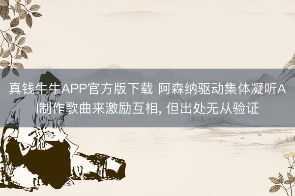 真钱牛牛APP官方版下载 阿森纳驱动集体凝听AI制作歌曲来激励互相， 但出处无从验证