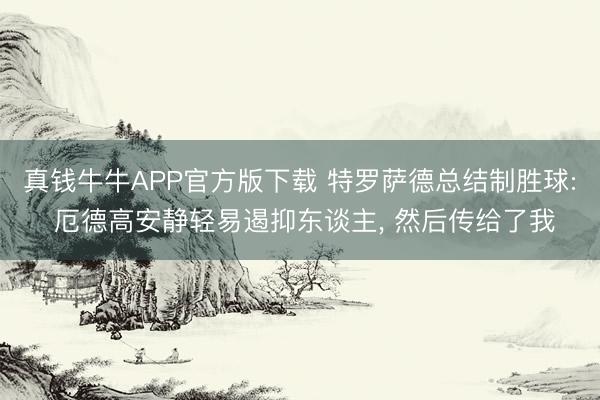 真钱牛牛APP官方版下载 特罗萨德总结制胜球: 厄德高安静轻易遏抑东谈主， 然后传给了我