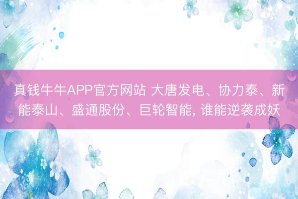 真钱牛牛APP官方网站 大唐发电、协力泰、新能泰山、盛通股份、巨轮智能， 谁能逆袭成妖