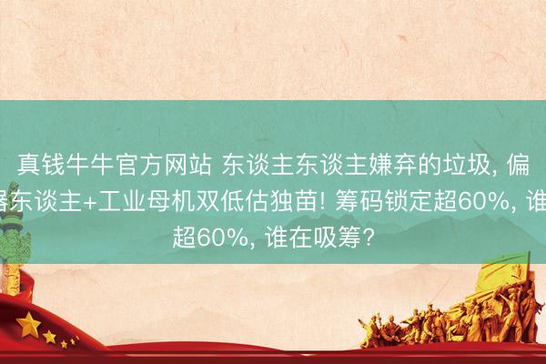 真钱牛牛官方网站 东谈主东谈主嫌弃的垃圾， 偏巧是机器东谈主+工业母机双低估独苗! 筹码锁定超60%， 谁在吸筹?