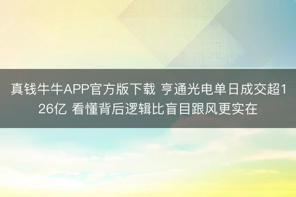 真钱牛牛APP官方版下载 亨通光电单日成交超126亿 看懂背后逻辑比盲目跟风更实在