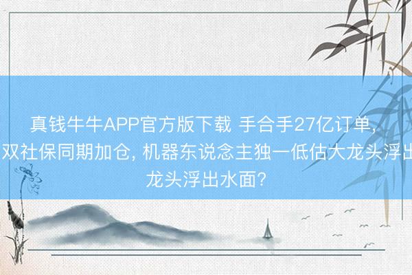 真钱牛牛APP官方版下载 手合手27亿订单， 北向、双社保同期加仓， 机器东说念主独一低估大龙头浮出水面?