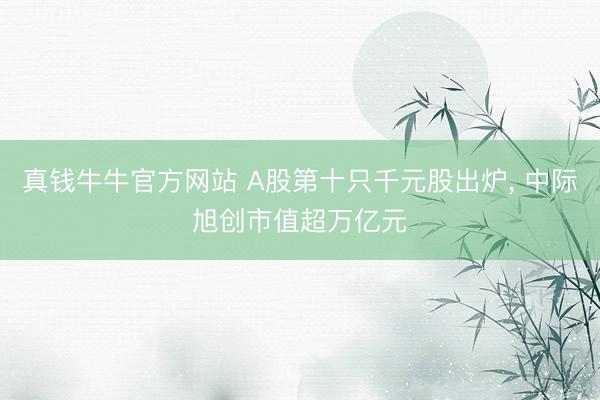 真钱牛牛官方网站 A股第十只千元股出炉， 中际旭创市值超万亿元