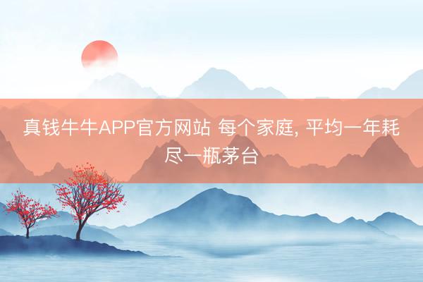 真钱牛牛APP官方网站 每个家庭， 平均一年耗尽一瓶茅台