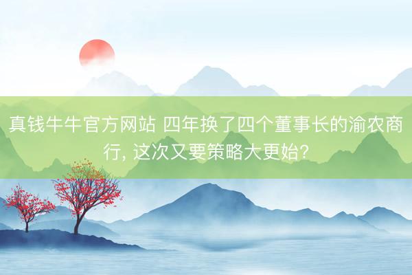 真钱牛牛官方网站 四年换了四个董事长的渝农商行， 这次又要策略大更始?