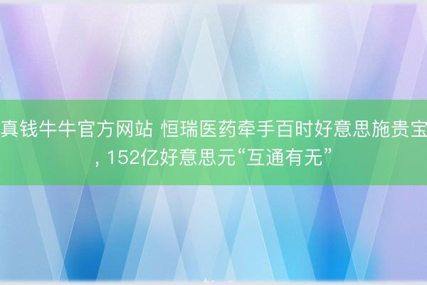 真钱牛牛官方网站 恒瑞医药牵手百时好意思施贵宝， 152亿好意思元“互通有无”
